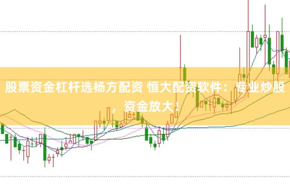 股票资金杠杆选杨方配资 恒大配资软件：专业炒股，资金放大！