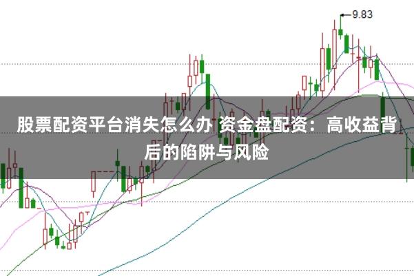 股票配资平台消失怎么办 资金盘配资：高收益背后的陷阱与风险