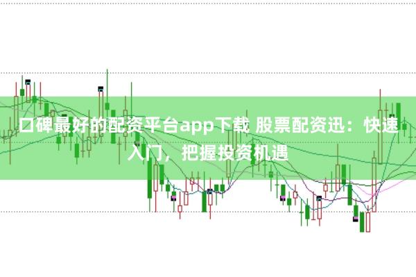 口碑最好的配资平台app下载 股票配资迅：快速入门，把握投资机遇