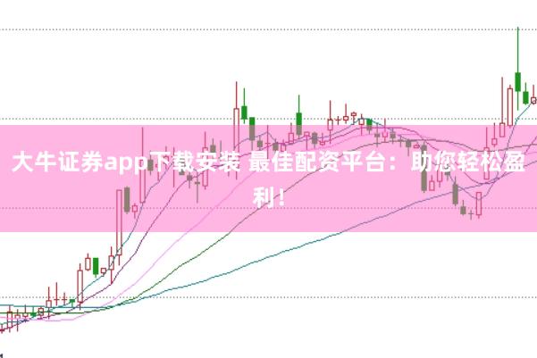 大牛证券app下载安装 最佳配资平台：助您轻松盈利！