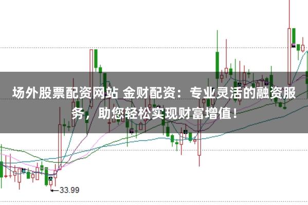 场外股票配资网站 金财配资：专业灵活的融资服务，助您轻松实现财富增值！