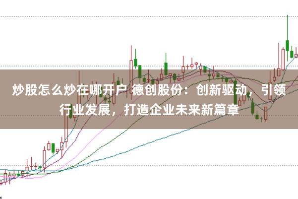 炒股怎么炒在哪开户 德创股份：创新驱动，引领行业发展，打造企业未来新篇章