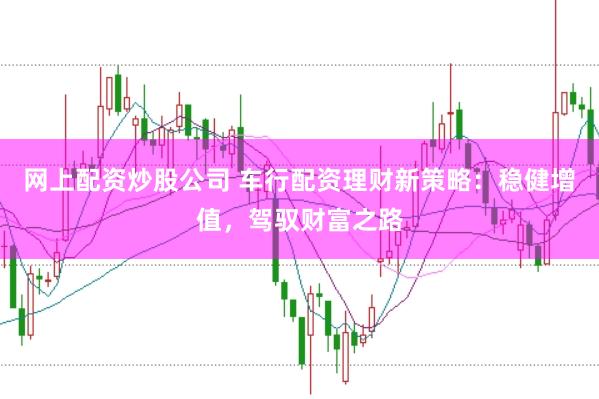 网上配资炒股公司 车行配资理财新策略：稳健增值，驾驭财富之路