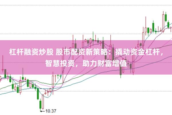 杠杆融资炒股 股市配资新策略：撬动资金杠杆，智慧投资，助力财富增值