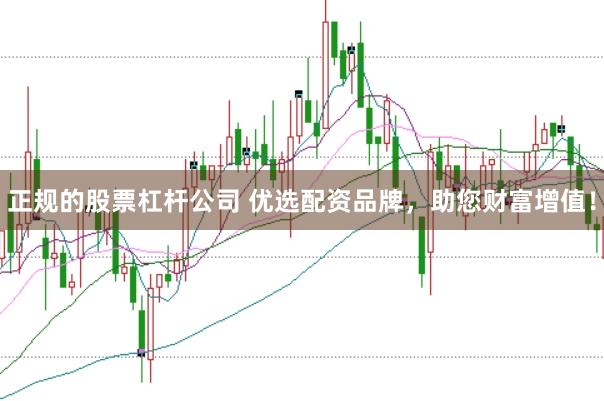 正规的股票杠杆公司 优选配资品牌，助您财富增值！