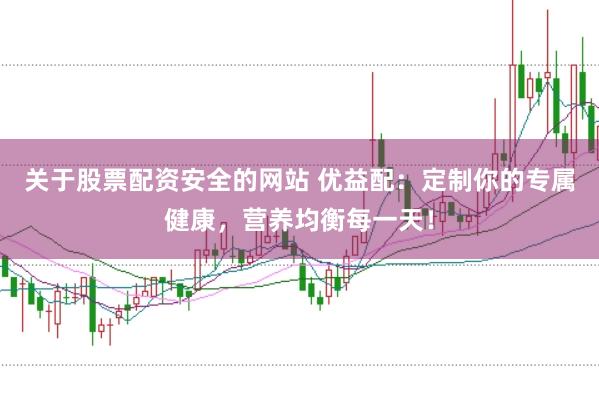 关于股票配资安全的网站 优益配：定制你的专属健康，营养均衡每一天！
