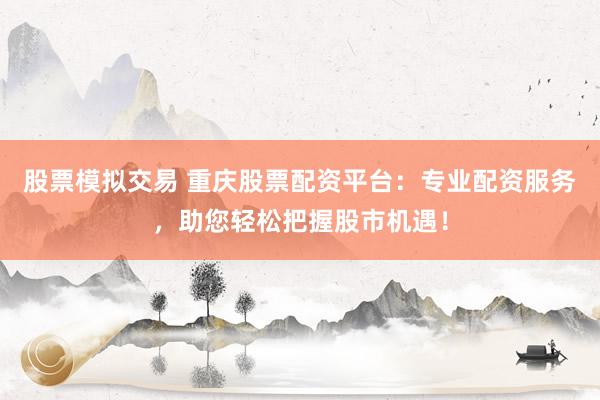 股票模拟交易 重庆股票配资平台：专业配资服务，助您轻松把握股市机遇！