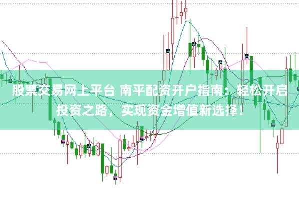 股票交易网上平台 南平配资开户指南：轻松开启投资之路，实现资金增值新选择！