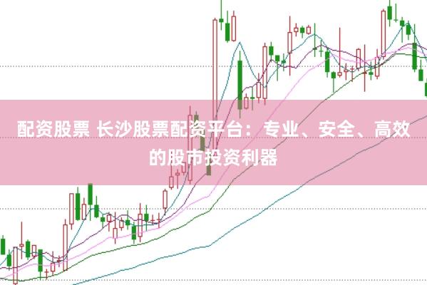 配资股票 长沙股票配资平台：专业、安全、高效的股市投资利器