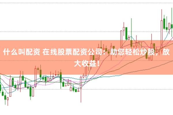 什么叫配资 在线股票配资公司：助您轻松炒股，放大收益！