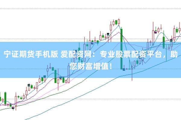 宁证期货手机版 爱配资网：专业股票配资平台，助您财富增值！