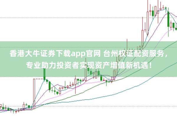 香港大牛证券下载app官网 台州权证配资服务，专业助力投资者实现资产增值新机遇！