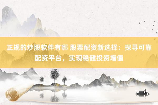 正规的炒股软件有哪 股票配资新选择：探寻可靠配资平台，实现稳健投资增值