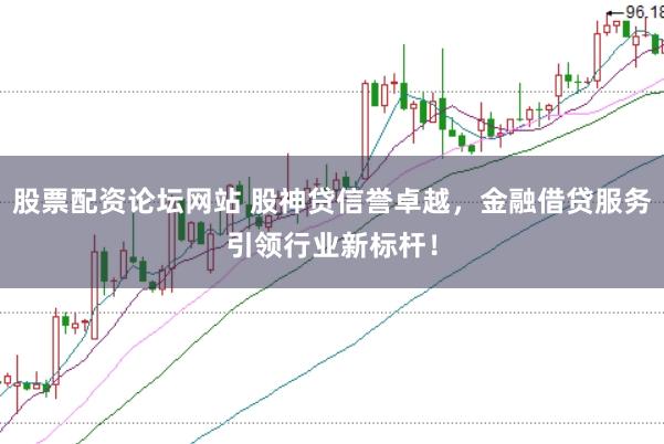 股票配资论坛网站 股神贷信誉卓越，金融借贷服务引领行业新标杆！