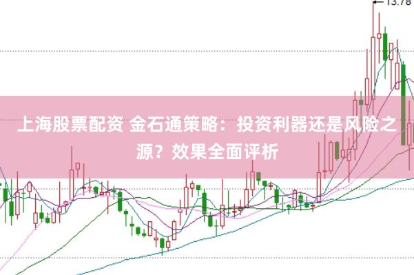 上海股票配资 金石通策略：投资利器还是风险之源？效果全面评析