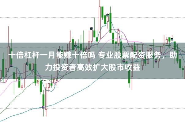 十倍杠杆一月能赚十倍吗 专业股票配资服务，助力投资者高效扩大股市收益