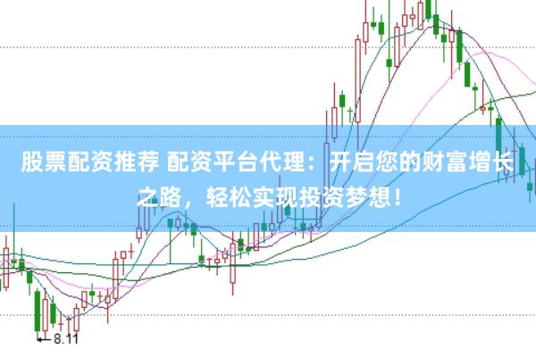 股票配资推荐 配资平台代理：开启您的财富增长之路，轻松实现投资梦想！