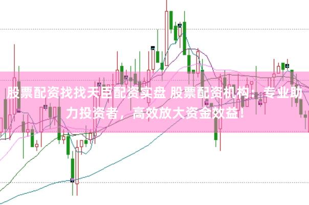 股票配资找找天臣配资实盘 股票配资机构：专业助力投资者，高效放大资金效益！