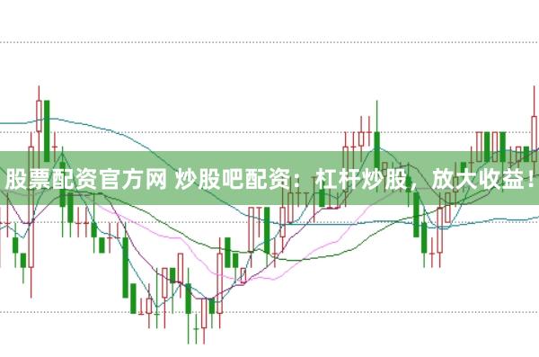 股票配资官方网 炒股吧配资：杠杆炒股，放大收益！