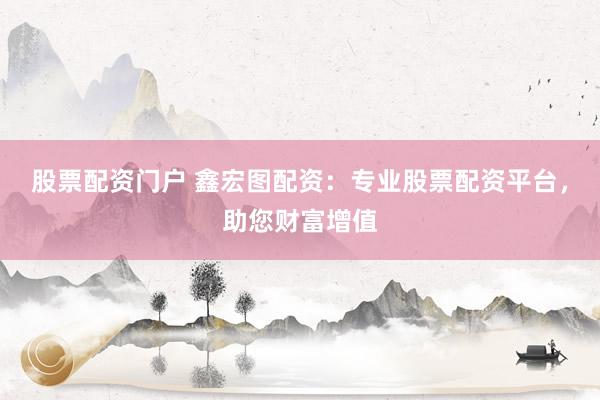 股票配资门户 鑫宏图配资：专业股票配资平台，助您财富增值