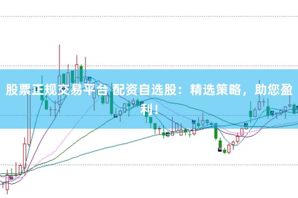 股票正规交易平台 配资自选股：精选策略，助您盈利！