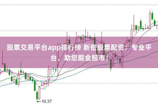 股票交易平台app排行榜 新密股票配资：专业平台，助您掘金股市！