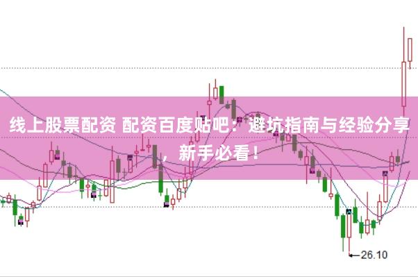 线上股票配资 配资百度贴吧：避坑指南与经验分享，新手必看！