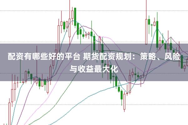配资有哪些好的平台 期货配资规划：策略、风险与收益最大化