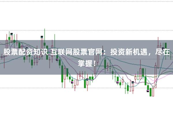 股票配资知识 互联网股票官网：投资新机遇，尽在掌握！