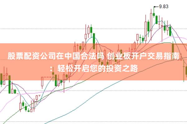 股票配资公司在中国合法吗 创业板开户交易指南：轻松开启您的投资之路