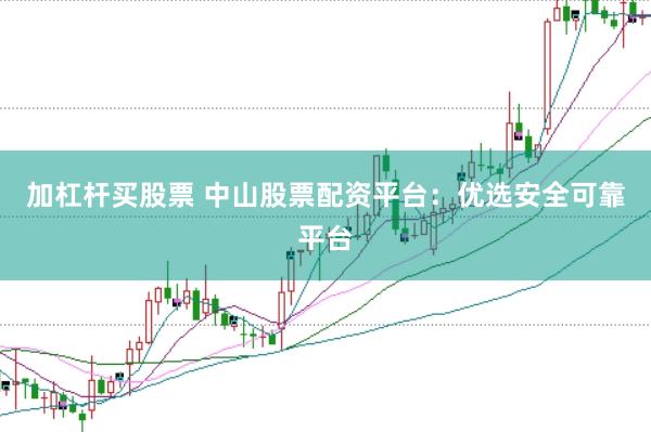 加杠杆买股票 中山股票配资平台：优选安全可靠平台