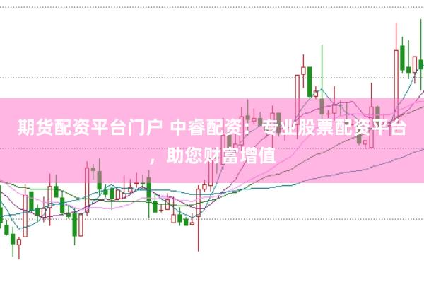 期货配资平台门户 中睿配资：专业股票配资平台，助您财富增值