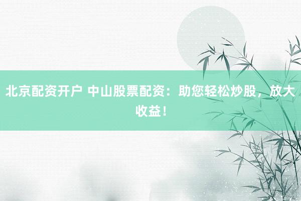 北京配资开户 中山股票配资：助您轻松炒股，放大收益！