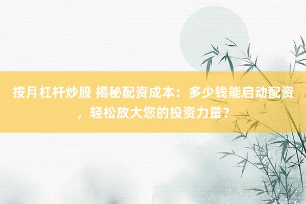 按月杠杆炒股 揭秘配资成本：多少钱能启动配资，轻松放大您的投资力量？