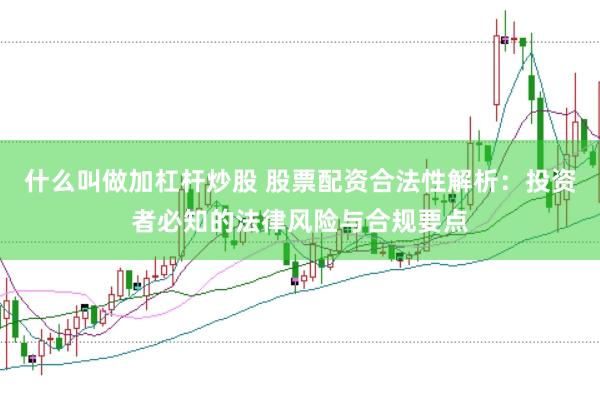 什么叫做加杠杆炒股 股票配资合法性解析：投资者必知的法律风险与合规要点