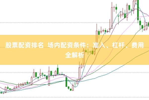 股票配资排名  场内配资条件：准入、杠杆、费用全解析