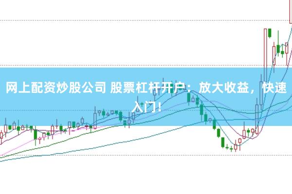 网上配资炒股公司 股票杠杆开户：放大收益，快速入门！