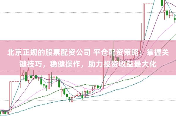 北京正规的股票配资公司 平仓配资策略：掌握关键技巧，稳健操作，助力投资收益最大化