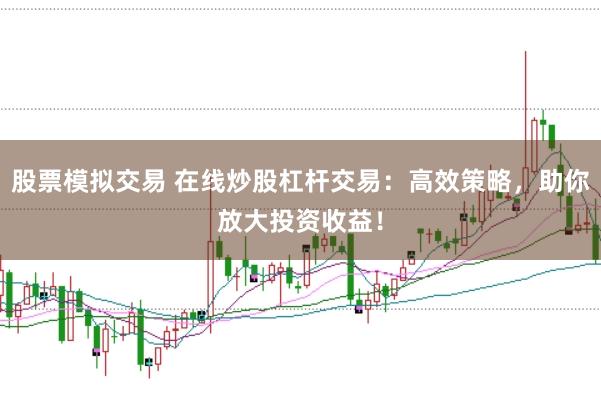 股票模拟交易 在线炒股杠杆交易：高效策略，助你放大投资收益！
