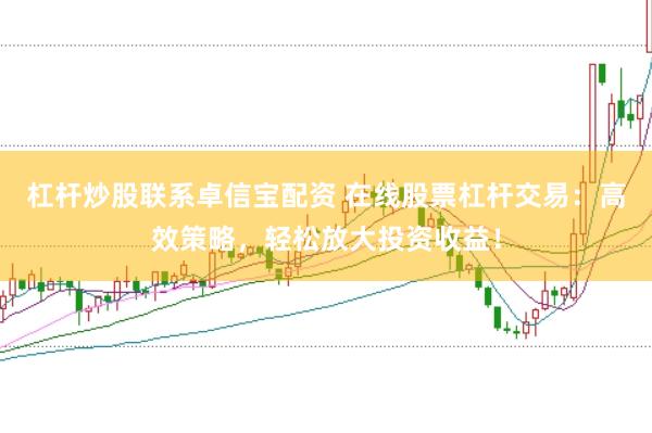 杠杆炒股联系卓信宝配资 在线股票杠杆交易：高效策略，轻松放大投资收益！