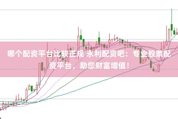 哪个配资平台比较正规 永利配资吧：专业股票配资平台，助您财富增值！