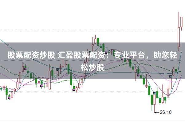 股票配资炒股 汇盈股票配资：专业平台，助您轻松炒股