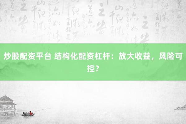 炒股配资平台 结构化配资杠杆：放大收益，风险可控？