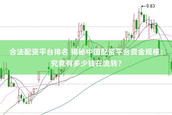 合法配资平台排名 揭秘中国配资平台资金规模：究竟有多少钱在流转？