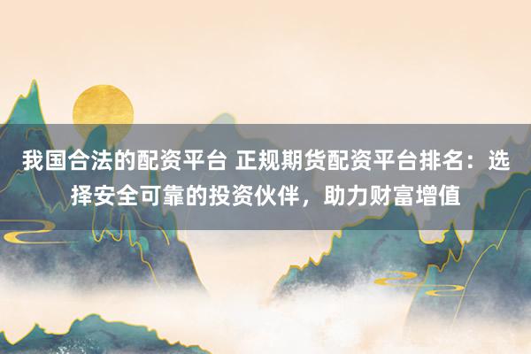我国合法的配资平台 正规期货配资平台排名：选择安全可靠的投资伙伴，助力财富增值