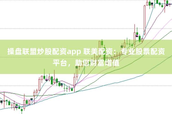 操盘联盟炒股配资app 联美配资：专业股票配资平台，助您财富增值