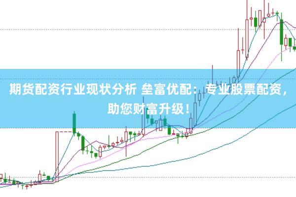 期货配资行业现状分析 垒富优配：专业股票配资，助您财富升级！