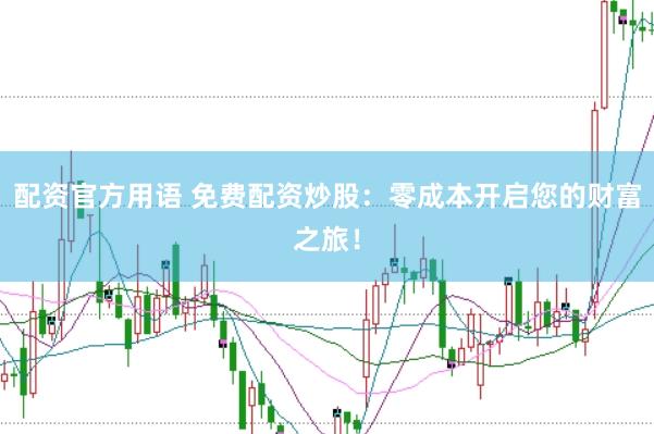 配资官方用语 免费配资炒股：零成本开启您的财富之旅！