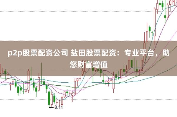 p2p股票配资公司 盐田股票配资：专业平台，助您财富增值