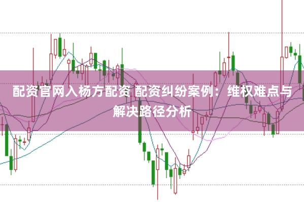 配资官网入杨方配资 配资纠纷案例：维权难点与解决路径分析